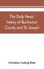 The Daily news' history of Buchanan County and St. Joseph Mo. From the time of the Platte purchase to the end of the year 1898. Preceded by a short history of Missouri. Supplemented by biographical sketches of noted citizens living and dead