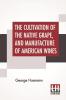 The Cultivation Of The Native Grape And Manufacture Of American Wines