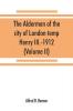 The aldermen of the city of London temp. Henry III.-1912. With notes on the parliamentary representation of the city the aldermen and the livery companies the aldermanic veto aldermanic baronets and knights etc. (Volume II)