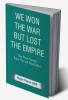 We Won the War but Lost the Empire : True Short Stories From The Second World War As Told by the People Who were There