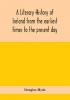 A literary history of Ireland from the earliest times to the present day