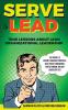 Serve to Lead: The Manual to Servant Leadership Principles Agile Project Management Start-Up Kanban and Why Leaders Eat Last