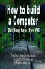 How to build a Computer: Building Your Own PC - The Easy Step-by-Step Guide to Building the Ultimate Custom Made PC