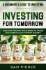 A Beginner's Guide to Investing: INVESTING FOR TOMORROW - Discover Proven Strategies To Trade and Invest In Any Type of Market