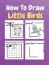 How To Draw Little Birds : A Step by Step Coloring and Activity Book for Kids to Learn to Draw Little Birds