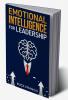 Emotional Intelligence for Leadership : A Practical Guide to Improving Your Social Skills and Mastering Your Emotions Managing and Influencing Others and Having Success in Relationships and Business