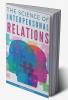 The Science of Interpersonal Relations : Building Healthy Relationships Improving Your Soft Skills and Mastering Effective Communication (2022 Guide for Beginners)