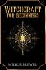 Witchcraft for Beginners : A Practical Guide to Spells Wiccan Rituals and Protection Magic for the Modern Witch (2022 Guide for Newbies)