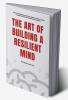 The Art of Building a Resilient Mind : Achieve Professional Success Despite Chronic Illness and Strategies for Overcoming Adversity