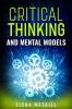 CRITICAL THINKING AND MENTAL MODELS : Unlock Your Problem-Solving Potential with a Powerful Framework for Thinking and Decision-Making (2023 Guide for Beginners)