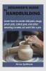 BEGINNER’S GUIDE TO HANDBUILDING : Learn how to create slab pots mugs pinch pots coiled pots and other amazing ceramic art work like a pro