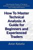 How To Master Technical Analysis: A Guide For Beginners And Experienced Traders : Unlocking the Power of Technical Indicators and Chart Patterns to Enhance Your Trading Performance