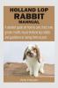 HOLLAND LOP RABBIT MANNUAL : A detailed guide on how to care feed train groom health house Holland lop rabbits and guidelines to raising them as pets