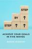 Step by Step: A Guide to Achieving Your Goals in Five Moves