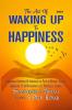 The Art Of Waking Up To Happiness : Awakening Happiness And Unveiling The Path To Blissful SuccessEmbracing Joy And Navigating Live'S Purposeful Journey