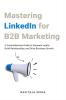 Mastering Linkedin For B2B Marketing : A Comprehensive Guide To Generate Leads Build Relationships And Drive Business Growth