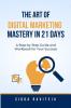 The Art Of Digital Marketing Mastery In 21 Days: A Step-By-Step Guide And Workbook For Success