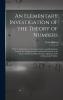 An Elementary Investigation Of The Theory Of Numbers: With Its Application To The Indeterminate And Diophantine Analysis The Analytical And ... Curious Algebraical And Arithmetical Problems