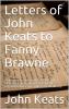 Letters of John Keats to Fanny Brawne: Written in the Years MDCCCXIX and MDCCCXX and Now Given from the Original Manuscripts