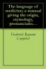 The Language of Medicine: A Manual Giving the Origin Etymology Pronunciation and Meaning of the Technical Terms Found in Medical Literature