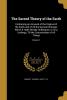 The Sacred Theory of the Earth: Containing an Account of the Original of the Earth and of All the General Changes Which It Hath Already Undergone or ... Till the Consumation of All Things; Volume 1