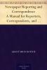 Newspaper Reporting and Correspondence; A Manual for Reporters Correspondents and Students of Newspaper Writing