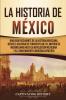 La historia de México: Una Guía Fascinante de la Historia Mexicana Desde el Ascenso de Tenochtitlan y el Imperio de Maximiliano hasta la Revolución Mexicana y el Levantamiento Indígena Zapatista