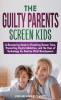 The Guilty Parents - Screen Kids: A Reassuring Guide to Parenting Screen Time Preventing Digital Addiction and the Uses of Technology for Positive Child Development