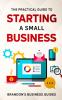 The Practical Guide To Starting A Small Business: Your All In One Blueprint To A Successful Online& Offline Business From Ideas Plans& Ideal Customers To Entrepreneurship Taxes& LLC's