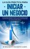 La Guía Práctica Para Iniciar un Negocio La Guía Para Principiantes Fácil de Seguir Para Lanzar una Pequeña Empresa Ultra Exitosa y Hacer Realidad Sus ... to Launching an Ultra Successful Small Busine