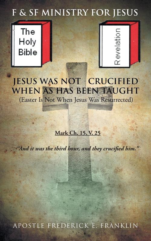 Jesus Was Not Crucified When as has Been Taught: Easter Is Not When Jesus Was Resurrected