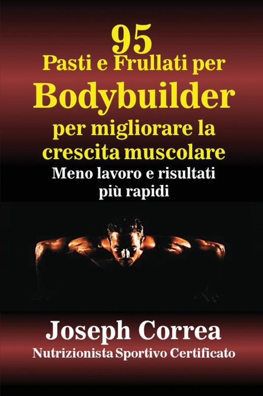 95 Ricette di pasti e frullati per Bodybuilder per aumentare la massa muscolare: Meno lavoro e risultati più veloci