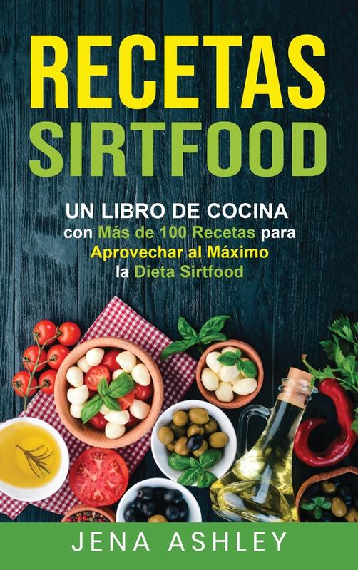 Recetas Sirtfood: Un Libro de Cocina con más de 100 Recetas para Aprovechar al Máximo la Dieta Sirtfood