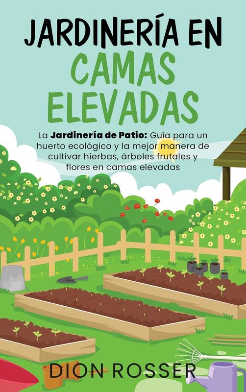Jardinería en camas elevadas: La jardinería de patio: Guía para un huerto ecológico y la mejor manera de cultivar hierbas árboles frutales y flores en camas elevadas