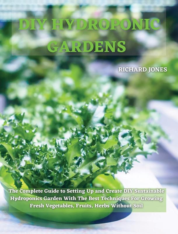 DIY Hydroponic Gardens: The Complete Guide to Setting Up and Create DIY Sustainable Hydroponics Garden With The Best Techniques For Growing Fresh Vegetables Fruits Herbs Without Soil