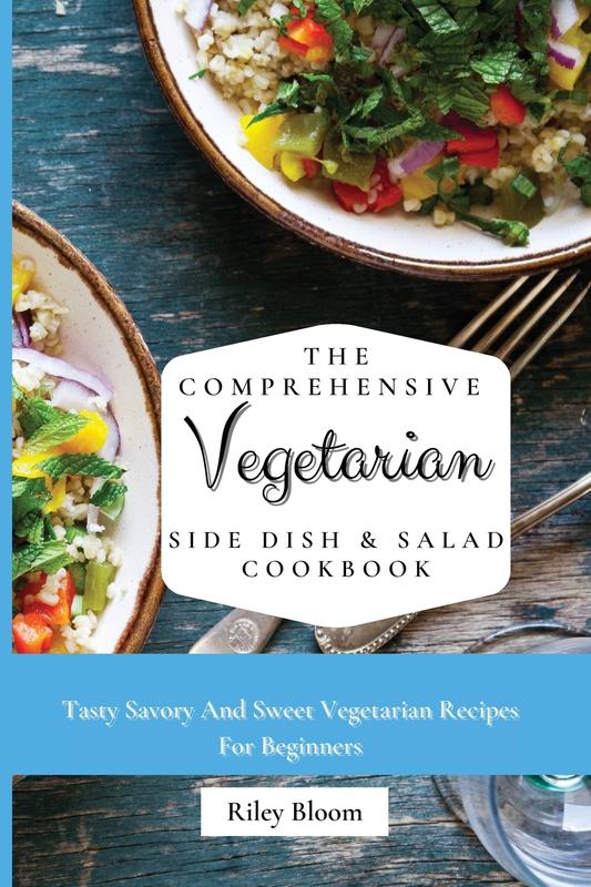 The Comprehensive Vegetarian Side Dish & Salad Cookbook: Easy Side Vegetarian Dish And Salad Recipes For Everyone