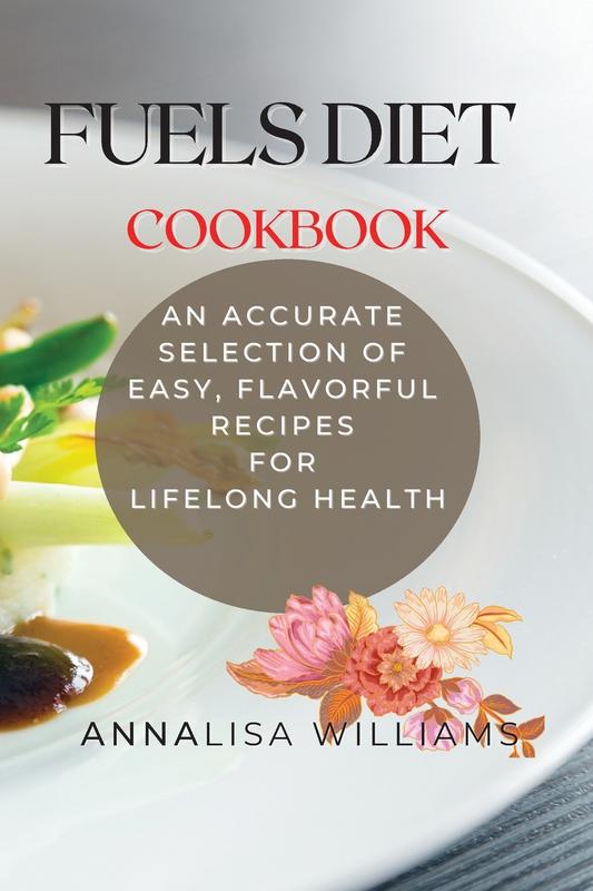 Fuels Diet Cookbook: An Accurate Selection of Easy Flavorful Recipes for Lifelong Health