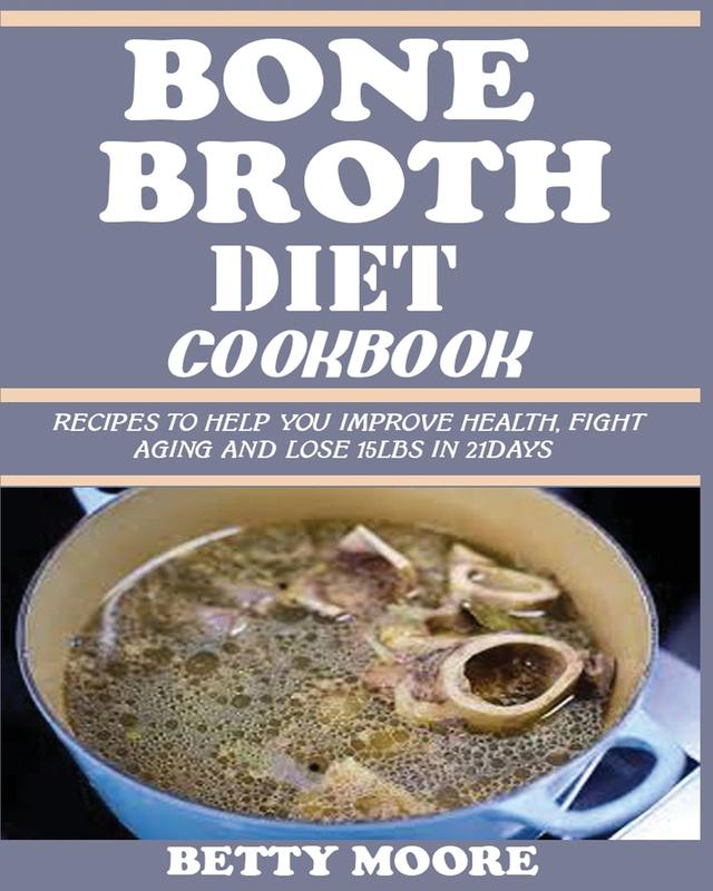 Bone Broth Diet Cookbook: Recipes to Help Improve your Health Fight Aging and lose 15LBS in 21Days .