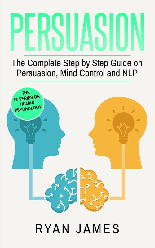 Persuasion: The Complete Step by Step Guide on Persuasion Mind Control and NLP (Persuasion Series) (Volume 3)