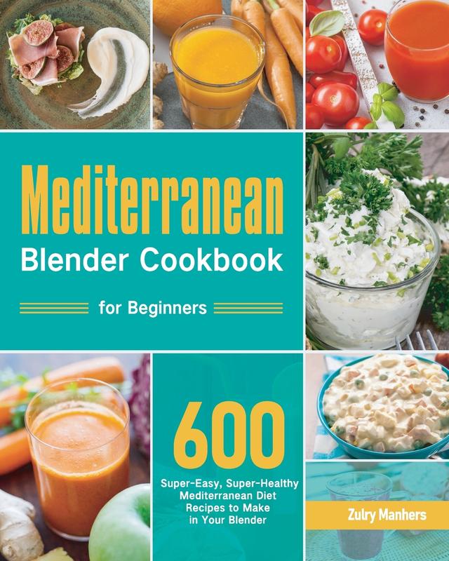 Mediterranean Blender Cookbook for Beginners: 600 Super-Easy Super-Healthy Mediterranean Diet Recipes to Make in Your Blender