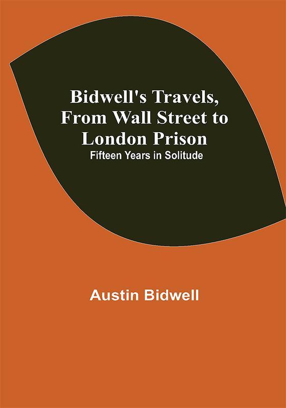 Bidwell's Travels from Wall Street to London Prison: Fifteen Years in Solitude