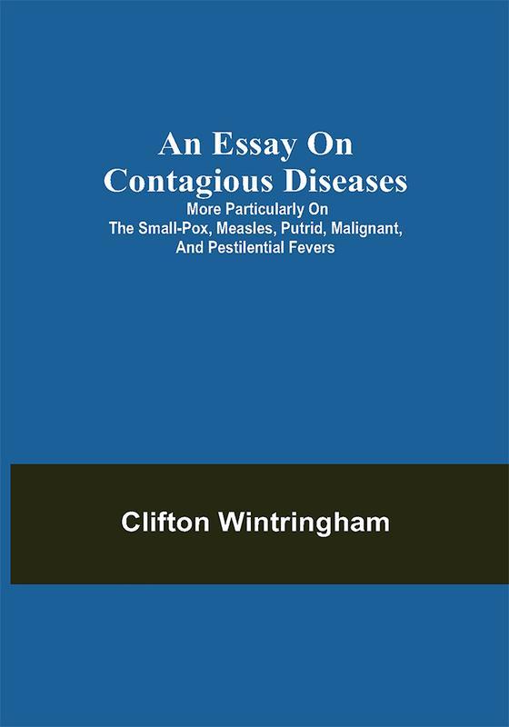 An Essay on Contagious Diseases; More particularly on the small-pox measles putrid malignant and pestilential fevers