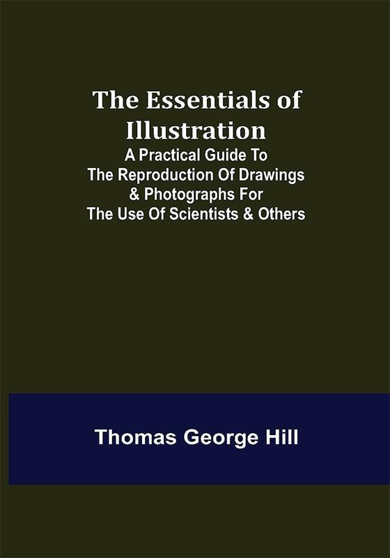 The Essentials of Illustration; A Practical Guide to the Reproduction of Drawings & Photographs for the Use of Scientists & Others