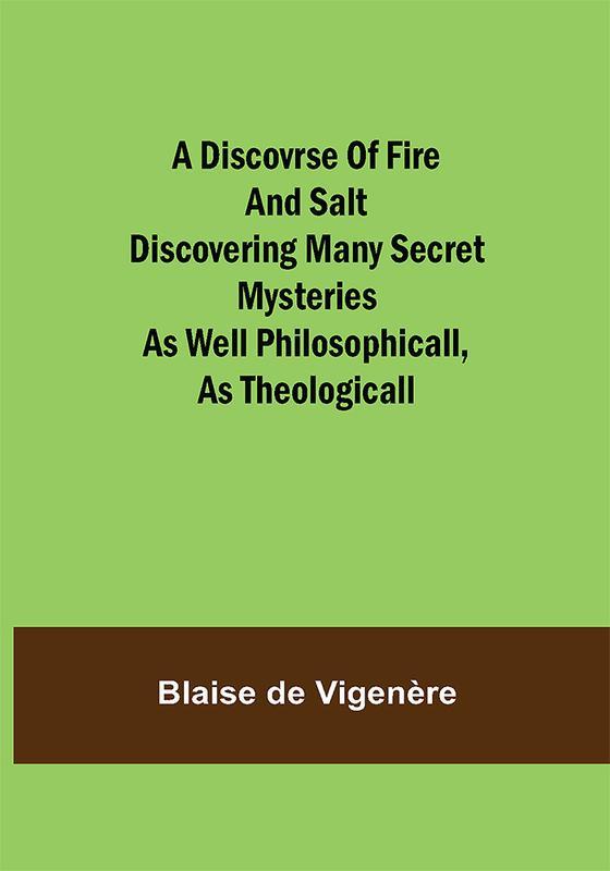 A Discovrse of Fire and Salt Discovering Many Secret Mysteries as well Philosophicall as Theologicall