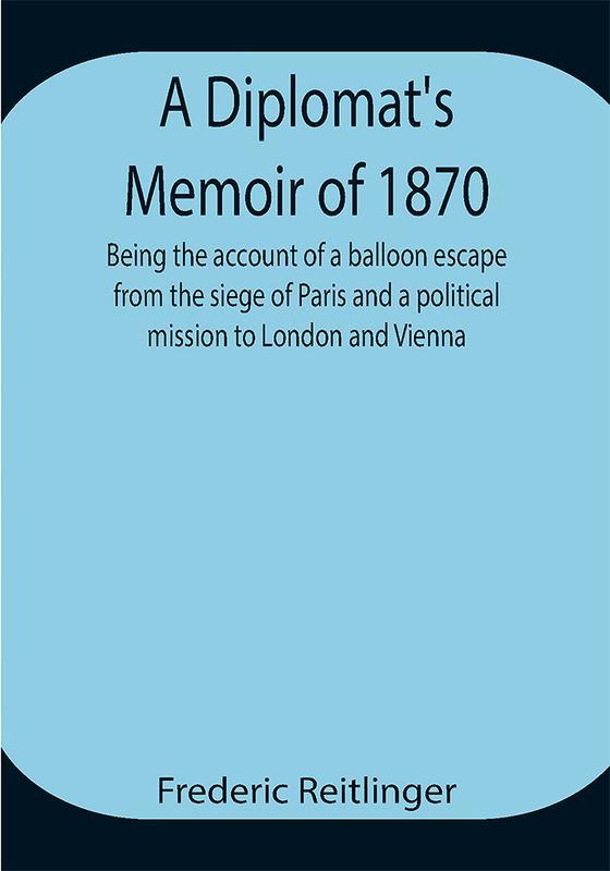 A Diplomat's Memoir of 1870 being the account of a balloon escape from the siege of Paris and a political mission to London and Vienna