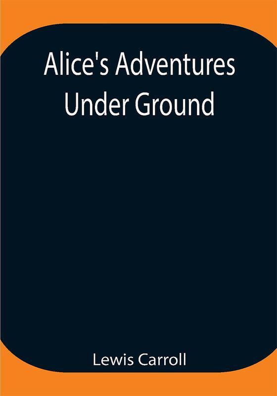 Alice's Adventures Under Ground ; Being a facsimile of the original Ms. book afterwards developed into Alice's Adventures in Wonderland