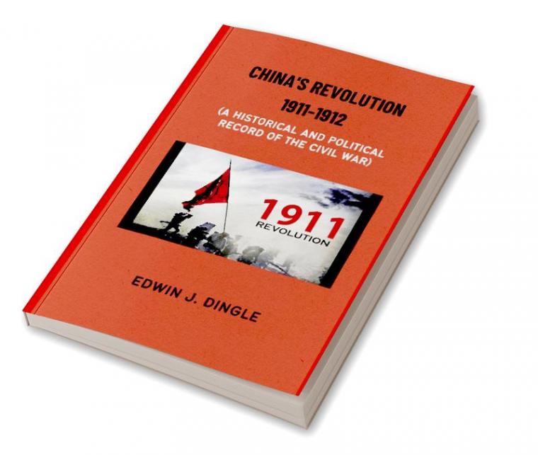 China's Revolution 1911-1912: A Historical and Political Record of the Civil War
