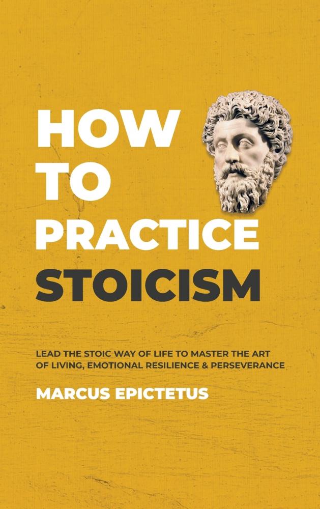 How to Practice Stoicism: Lead the Stoic way of Life to Master the Art of Living Emotional Resilience & Perseverance - Make your everyday Modern life ... Confident & Positive: 2 (Mastering Stoicism)